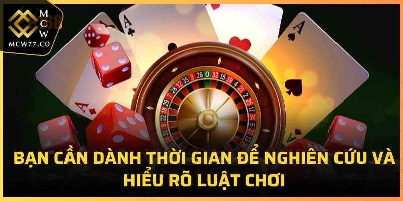 Bạn cần dành thời gian để nghiên cứu và hiểu rõ luật chơi