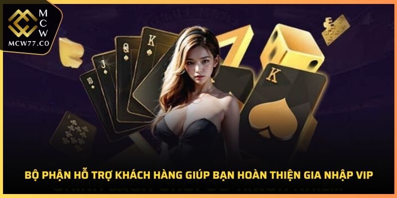 Bộ phận hỗ trợ khách hàng giúp bạn hoàn thiện gia nhập VIP