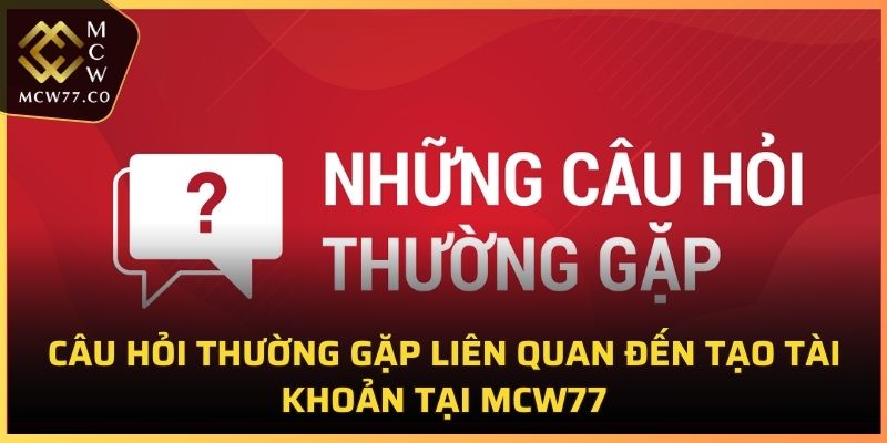 Câu hỏi thường gặp liên quan đến tạo tài khoản tại MCW77