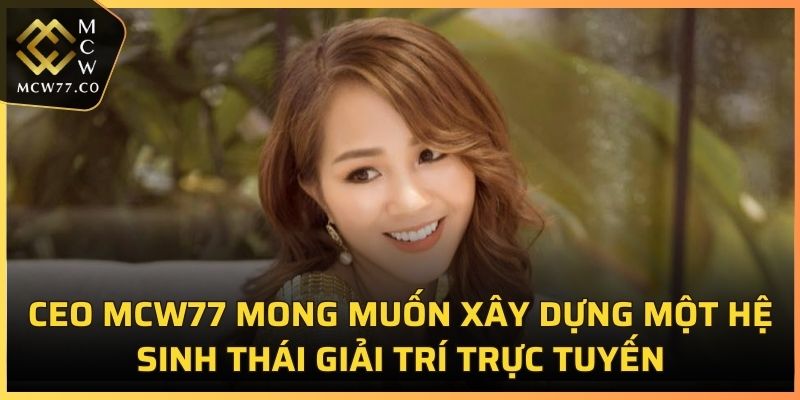 CEO MCW77 mong muốn xây dựng một hệ sinh thái giải trí trực tuyến