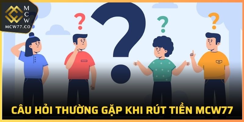 Một số câu hỏi thường gặp trong quá trình thực hiện rút tiền MCW77